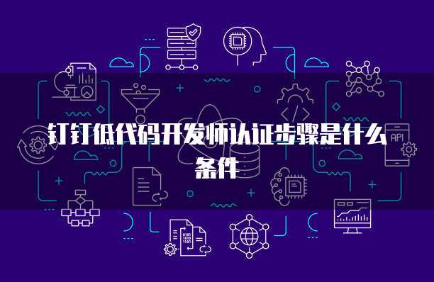钉钉低代码开发师认证步骤是什么条件