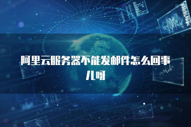 阿里云服务器不能发邮件怎么回事儿呀
