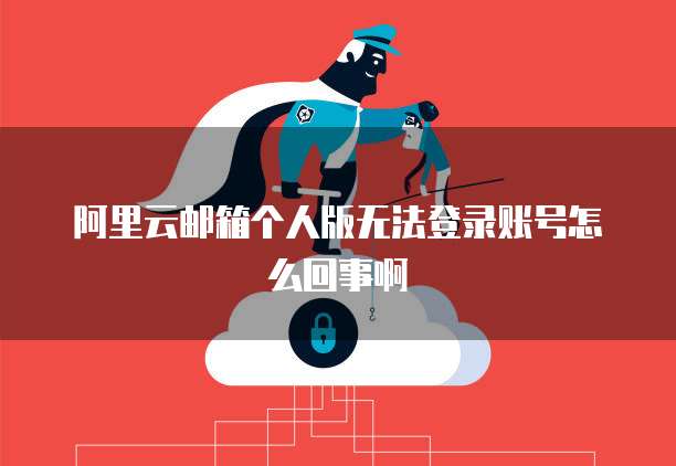 阿里云邮箱个人版无法登录账号怎么回事啊