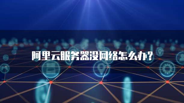 阿里云服务器没网络怎么办?