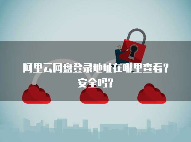 阿里云网盘登录地址在哪里查看？安全吗？