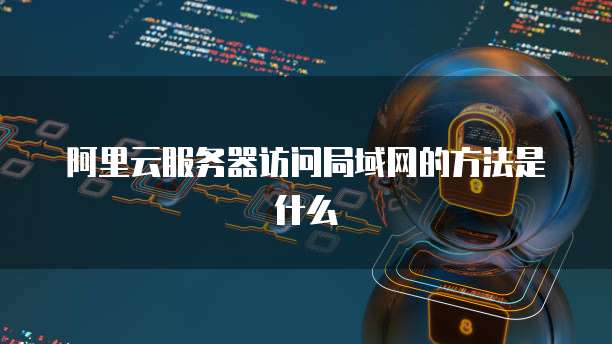 阿里云服务器访问局域网的方法是什么
