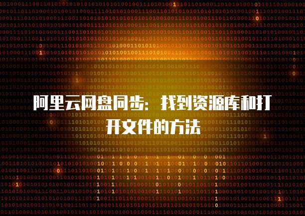 阿里云网盘同步：找到资源库和打开文件的方法