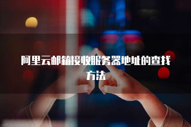 阿里云邮箱接收服务器地址的查找方法