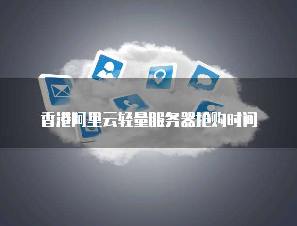 香港阿里云轻量服务器抢购时间