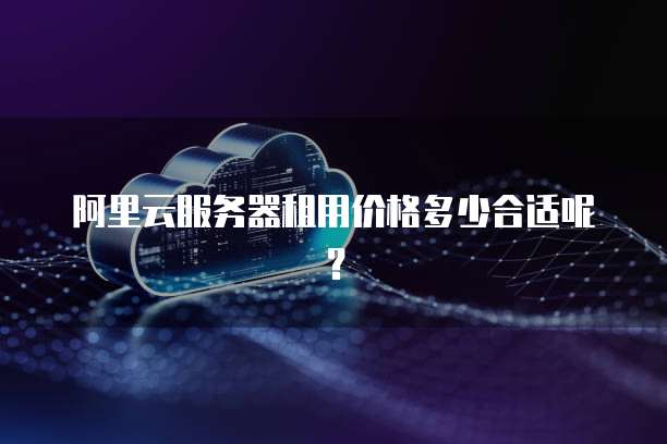 阿里云服务器租用价格多少合适呢?