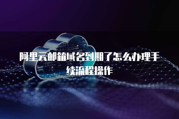 阿里云邮箱域名到期了怎么办理手续流程操作