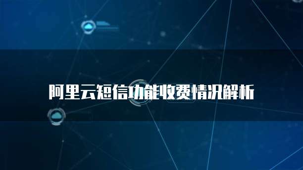 阿里云短信功能收费情况解析