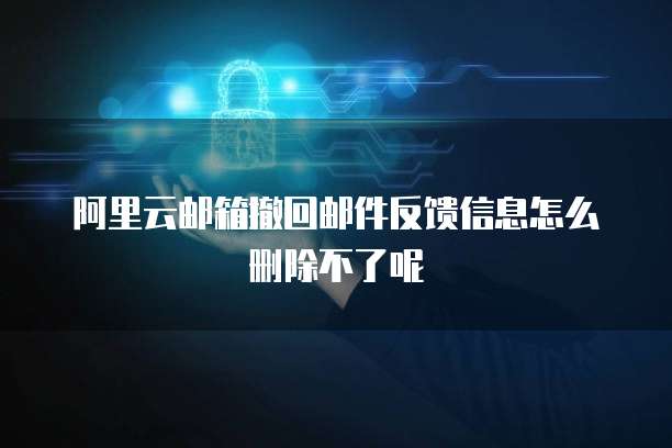 阿里云邮箱撤回邮件反馈信息怎么删除不了呢