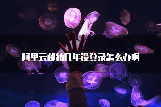 阿里云邮箱几年没登录怎么办啊
