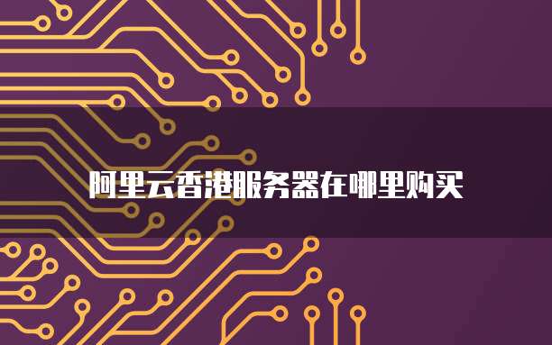 阿里云香港服务器在哪里购买