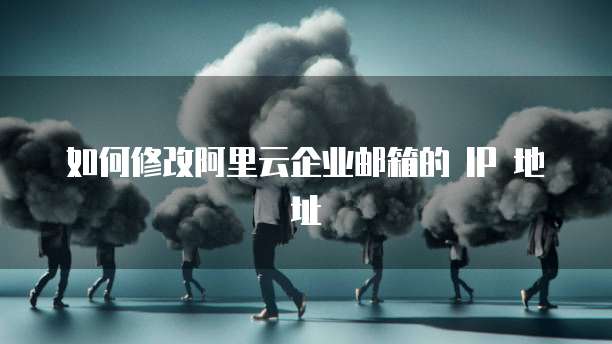 如何修改阿里云企业邮箱的 IP 地址
