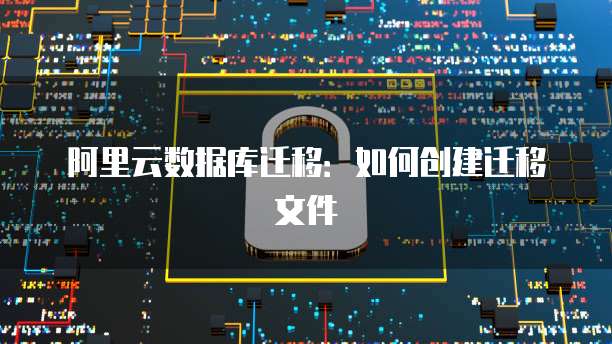 阿里云数据库迁移:如何创建迁移文件