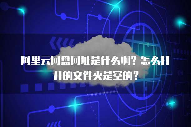 阿里云网盘网址是什么啊？怎么打开的文件夹是空的？
