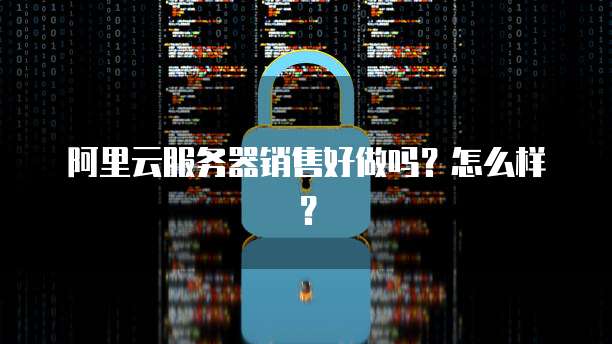 阿里云服务器销售好做吗?怎么样?