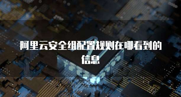 阿里云安全组配置规则在哪看到的信息