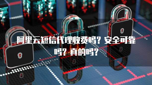 阿里云短信代理收费吗?安全可靠吗?真的吗?