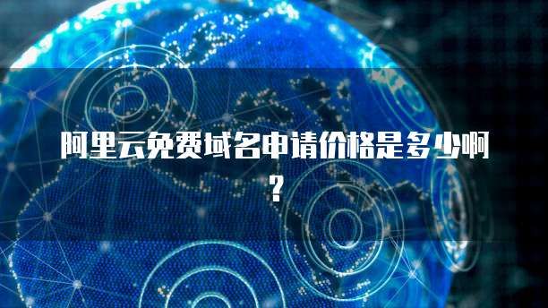 阿里云免费域名申请价格是多少啊?
