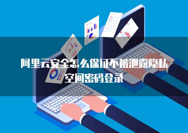 阿里云安全怎么保证不被泄露隐私空间密码登录