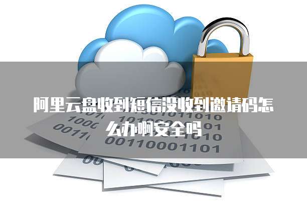 阿里云盘收到短信没收到邀请码怎么办啊安全吗