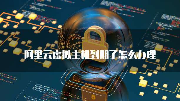 阿里云虚拟主机到期了怎么办理