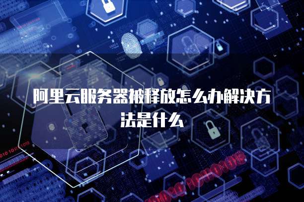 阿里云服务器被释放怎么办解决方法是什么