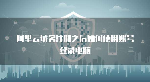 阿里云域名注册之后如何使用账号登录电脑