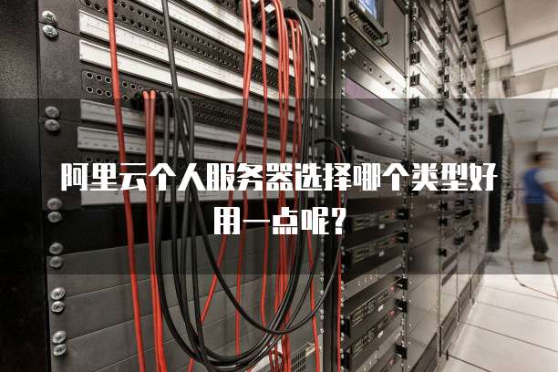 阿里云个人服务器选择哪个类型好用一点呢?