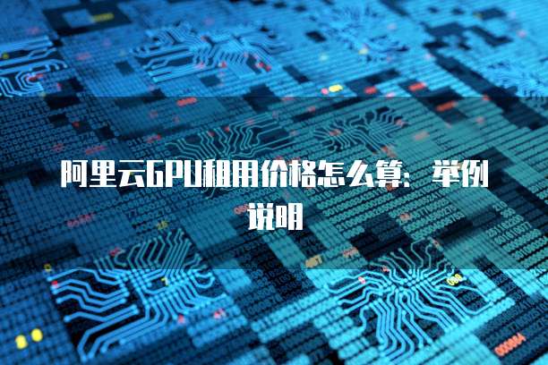 阿里云GPU租用价格怎么算:举例说明