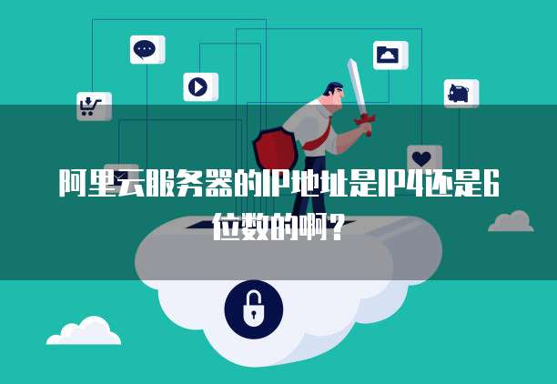 阿里云服务器的IP地址是IP4还是6位数的啊?