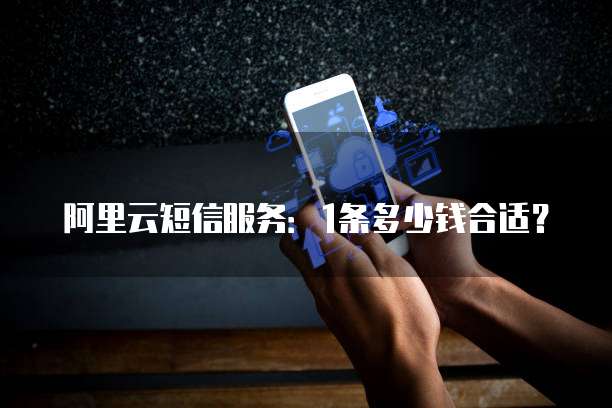 阿里云短信服务:1条多少钱合适?