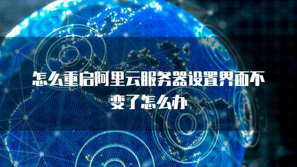 怎么重启阿里云服务器设置界面不变了怎么办