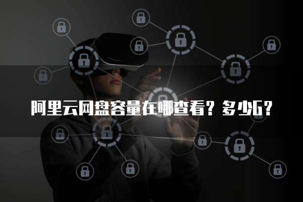 阿里云网盘容量在哪查看？多少G？