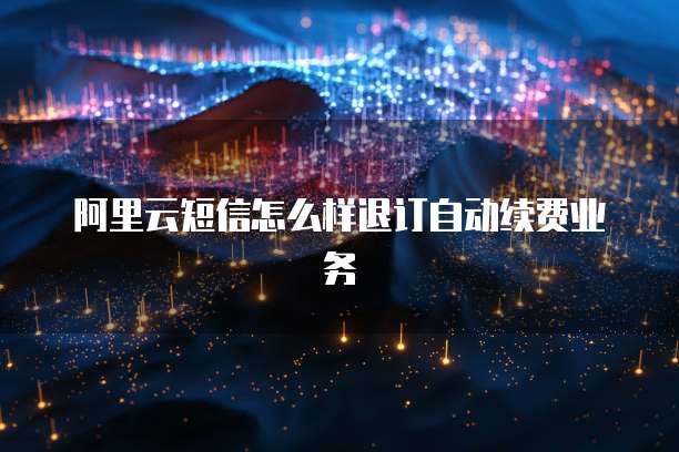 阿里云短信怎么样退订自动续费业务
