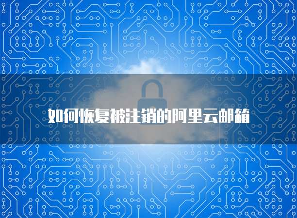 如何恢复被注销的阿里云邮箱