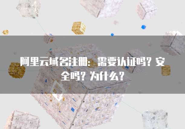 阿里云域名注册:需要认证吗?安全吗?为什么?