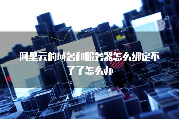 阿里云的域名和服务器怎么绑定不了了怎么办