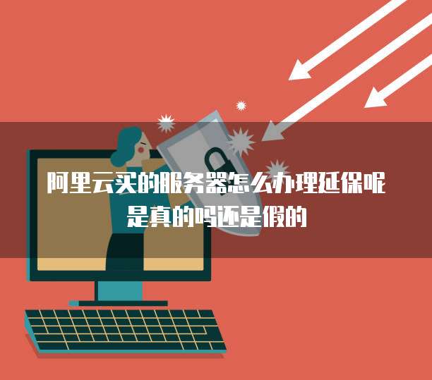 阿里云买的服务器怎么办理延保呢是真的吗还是假的
