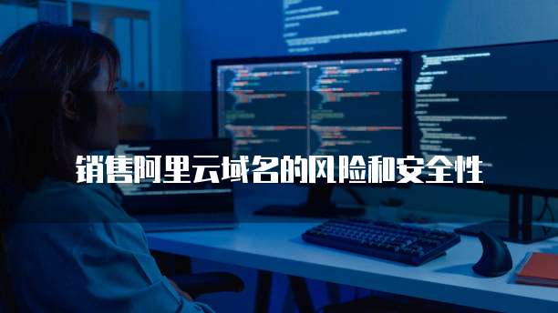 销售阿里云域名的风险和安全性
