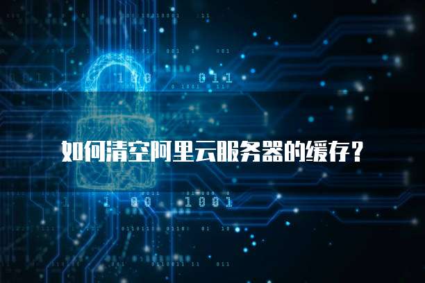 如何清空阿里云服务器的缓存?