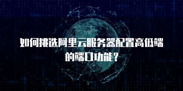 如何挑选阿里云服务器配置高低端的端口功能?