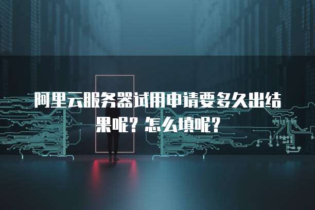 阿里云服务器试用申请要多久出结果呢?怎么填呢?