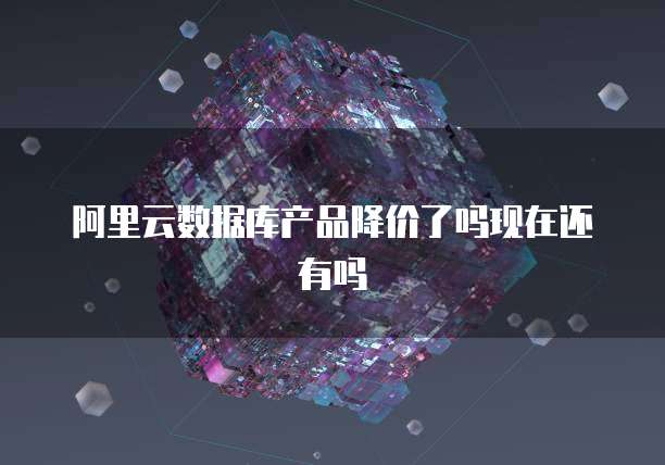 阿里云数据库产品降价了吗现在还有吗