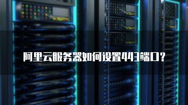 阿里云服务器如何设置443端口?