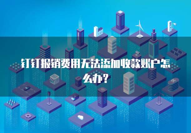钉钉报销费用无法添加收款账户怎么办？