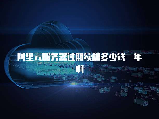 阿里云服务器过期续租多少钱一年啊