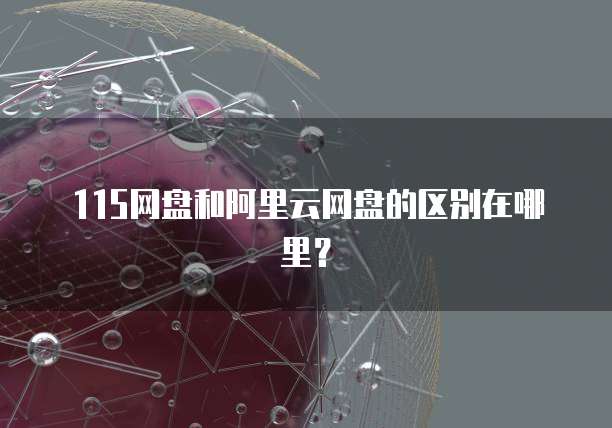 115网盘和阿里云网盘的区别在哪里?