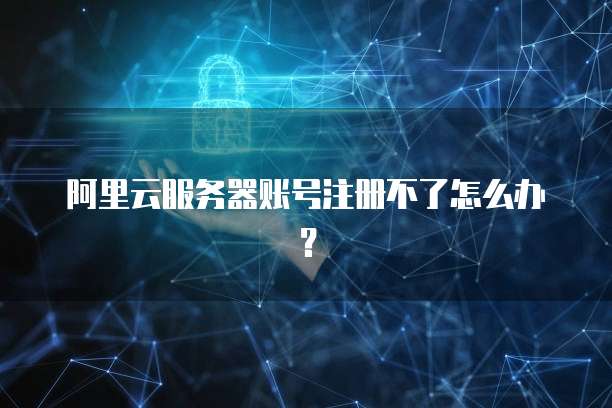 阿里云服务器账号注册不了怎么办?