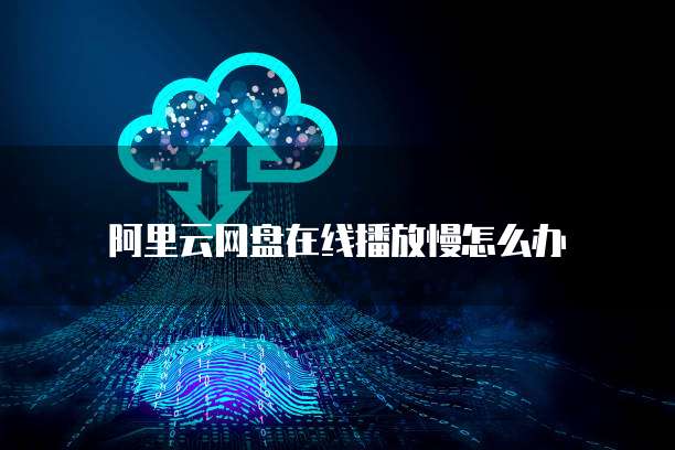 阿里云网盘在线播放慢怎么办