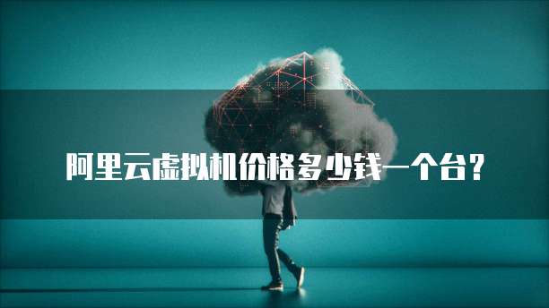 阿里云虚拟机价格多少钱一个台?